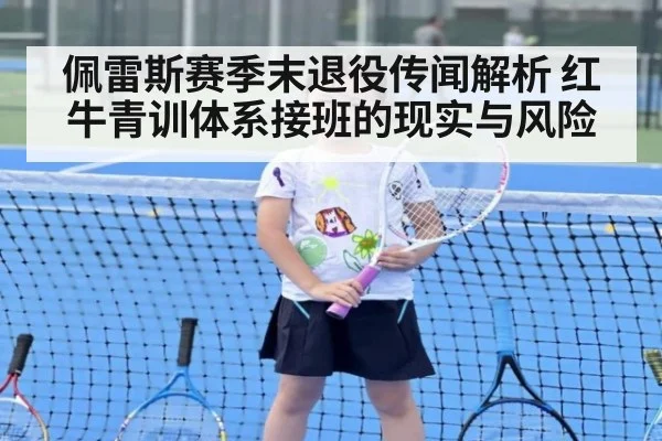 佩雷斯赛季末退役传闻解析 红牛青训体系接班的现实与风险